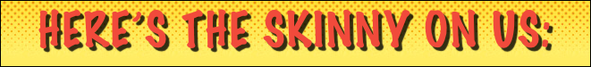 here’s the skinny on us: