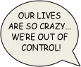our lives are so crazy... we’re out of control!