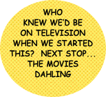 Who knew we’d be on television when we started this?  next stop... THE MOVIES DAHLING